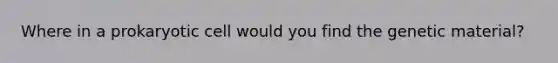 Where in a prokaryotic cell would you find the genetic material?