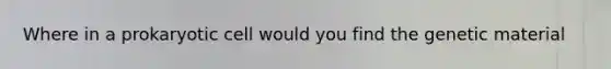 Where in a prokaryotic cell would you find the genetic material