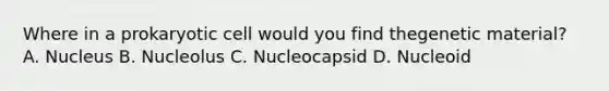 Where in a prokaryotic cell would you find thegenetic material? A. Nucleus B. Nucleolus C. Nucleocapsid D. Nucleoid