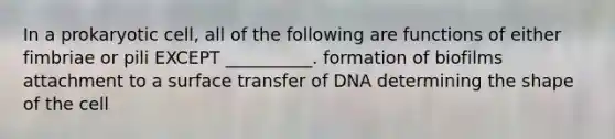 In a prokaryotic cell, all of the following are functions of either fimbriae or pili EXCEPT __________. formation of biofilms attachment to a surface transfer of DNA determining the shape of the cell