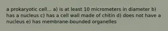 a prokaryotic cell... a) is at least 10 micrometers in diameter b) has a nucleus c) has a cell wall made of chitin d) does not have a nucleus e) has membrane-bounded organelles