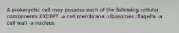 A prokaryotic cell may possess each of the following cellular components EXCEPT -a cell membrane -ribosomes -flagella -a cell wall -a nucleus