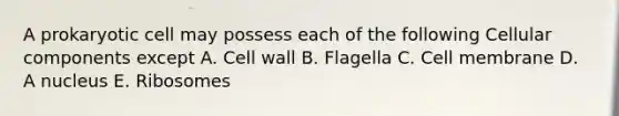 A prokaryotic cell may possess each of the following Cellular components except A. Cell wall B. Flagella C. Cell membrane D. A nucleus E. Ribosomes