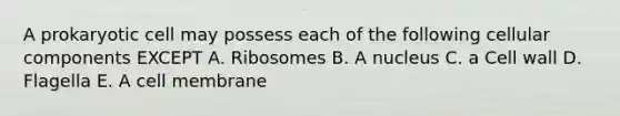 A prokaryotic cell may possess each of the following cellular components EXCEPT A. Ribosomes B. A nucleus C. a Cell wall D. Flagella E. A cell membrane