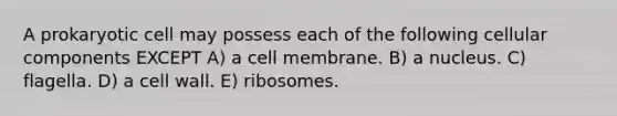 A prokaryotic cell may possess each of the following cellular components EXCEPT A) a cell membrane. B) a nucleus. C) flagella. D) a cell wall. E) ribosomes.