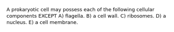 A prokaryotic cell may possess each of the following cellular components EXCEPT A) flagella. B) a cell wall. C) ribosomes. D) a nucleus. E) a cell membrane.