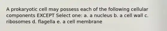 A prokaryotic cell may possess each of the following cellular components EXCEPT Select one: a. a nucleus b. a cell wall c. ribosomes d. flagella e. a cell membrane