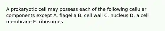 A prokaryotic cell may possess each of the following cellular components except A. flagella B. cell wall C. nucleus D. a cell membrane E. ribosomes