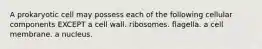 A prokaryotic cell may possess each of the following cellular components EXCEPT a cell wall. ribosomes. flagella. a cell membrane. a nucleus.