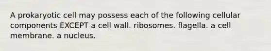 A prokaryotic cell may possess each of the following cellular components EXCEPT a cell wall. ribosomes. flagella. a cell membrane. a nucleus.