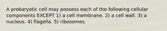 A prokaryotic cell may possess each of the following cellular components EXCEPT 1) a cell membrane. 2) a cell wall. 3) a nucleus. 4) flagella. 5) ribosomes.