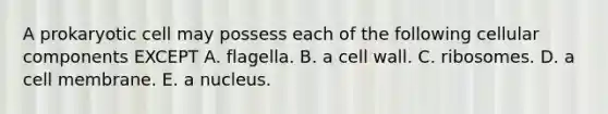 A prokaryotic cell may possess each of the following cellular components EXCEPT A. flagella. B. a cell wall. C. ribosomes. D. a cell membrane. E. a nucleus.