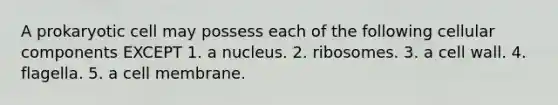 A prokaryotic cell may possess each of the following cellular components EXCEPT 1. a nucleus. 2. ribosomes. 3. a cell wall. 4. flagella. 5. a cell membrane.