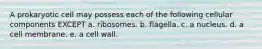 A prokaryotic cell may possess each of the following cellular components EXCEPT a. ribosomes. b. flagella. c. a nucleus. d. a cell membrane. e. a cell wall.