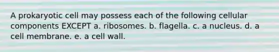 A prokaryotic cell may possess each of the following cellular components EXCEPT a. ribosomes. b. flagella. c. a nucleus. d. a cell membrane. e. a cell wall.