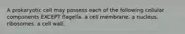 A prokaryotic cell may possess each of the following cellular components EXCEPT flagella. a cell membrane. a nucleus. ribosomes. a cell wall.