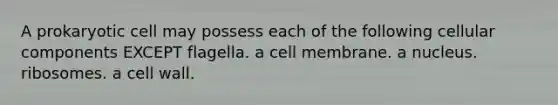 A prokaryotic cell may possess each of the following cellular components EXCEPT flagella. a cell membrane. a nucleus. ribosomes. a cell wall.