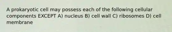 A prokaryotic cell may possess each of the following cellular components EXCEPT A) nucleus B) cell wall C) ribosomes D) cell membrane