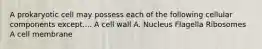 A prokaryotic cell may possess each of the following cellular components except.... A cell wall A. Nucleus Flagella Ribosomes A cell membrane