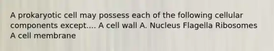 A prokaryotic cell may possess each of the following cellular components except.... A cell wall A. Nucleus Flagella Ribosomes A cell membrane