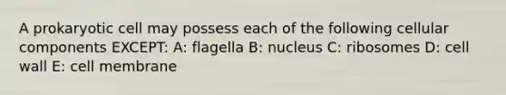 A prokaryotic cell may possess each of the following cellular components EXCEPT: A: flagella B: nucleus C: ribosomes D: cell wall E: cell membrane