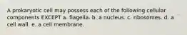 A prokaryotic cell may possess each of the following cellular components EXCEPT a. flagella. b. a nucleus. c. ribosomes. d. a cell wall. e. a cell membrane.