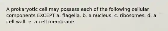 A prokaryotic cell may possess each of the following cellular components EXCEPT a. flagella. b. a nucleus. c. ribosomes. d. a cell wall. e. a cell membrane.