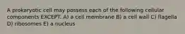 A prokaryotic cell may possess each of the following cellular components EXCEPT. A) a cell membrane B) a cell wall C) flagella D) ribosomes E) a nucleus