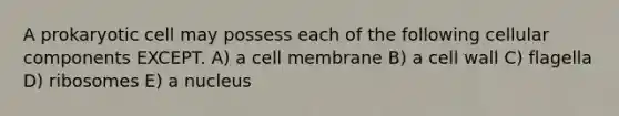 A prokaryotic cell may possess each of the following cellular components EXCEPT. A) a cell membrane B) a cell wall C) flagella D) ribosomes E) a nucleus