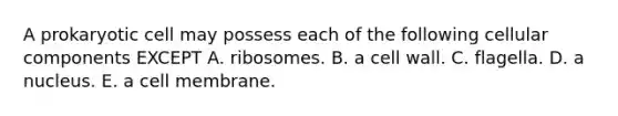 A prokaryotic cell may possess each of the following cellular components EXCEPT A. ribosomes. B. a cell wall. C. flagella. D. a nucleus. E. a cell membrane.