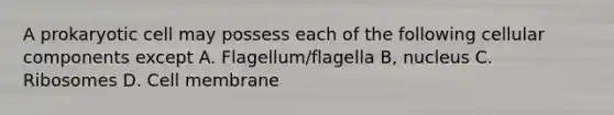 A prokaryotic cell may possess each of the following cellular components except A. Flagellum/flagella B, nucleus C. Ribosomes D. Cell membrane