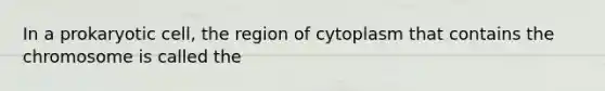 In a prokaryotic cell, the region of cytoplasm that contains the chromosome is called the