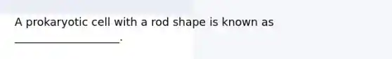 A prokaryotic cell with a rod shape is known as ___________________.