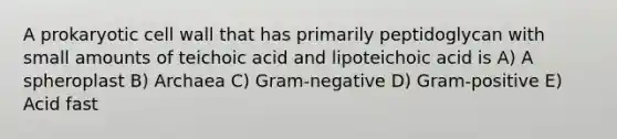 A prokaryotic cell wall that has primarily peptidoglycan with small amounts of teichoic acid and lipoteichoic acid is A) A spheroplast B) Archaea C) Gram-negative D) Gram-positive E) Acid fast