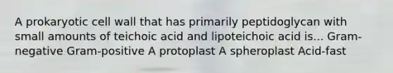 A prokaryotic cell wall that has primarily peptidoglycan with small amounts of teichoic acid and lipoteichoic acid is... Gram-negative Gram-positive A protoplast A spheroplast Acid-fast