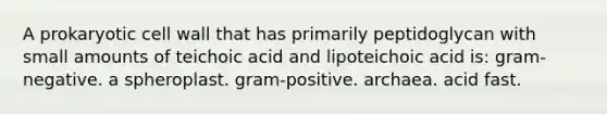 A prokaryotic cell wall that has primarily peptidoglycan with small amounts of teichoic acid and lipoteichoic acid is: gram-negative. a spheroplast. gram-positive. archaea. acid fast.