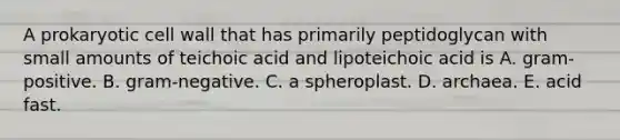 A prokaryotic cell wall that has primarily peptidoglycan with small amounts of teichoic acid and lipoteichoic acid is A. gram-positive. B. gram-negative. C. a spheroplast. D. archaea. E. acid fast.