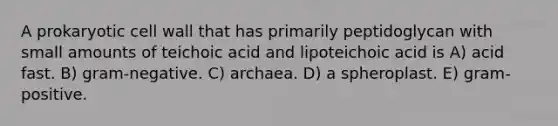 A prokaryotic cell wall that has primarily peptidoglycan with small amounts of teichoic acid and lipoteichoic acid is A) acid fast. B) gram-negative. C) archaea. D) a spheroplast. E) gram-positive.