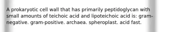 A prokaryotic cell wall that has primarily peptidoglycan with small amounts of teichoic acid and lipoteichoic acid is: gram-negative. gram-positive. archaea. spheroplast. acid fast.