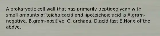 A prokaryotic cell wall that has primarily peptidoglycan with small amounts of teichoicacid and lipoteichoic acid is A.gram-negative. B.gram-positive. C. archaea. D.acid fast E.None of the above.