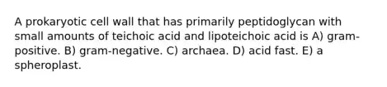 A prokaryotic cell wall that has primarily peptidoglycan with small amounts of teichoic acid and lipoteichoic acid is A) gram-positive. B) gram-negative. C) archaea. D) acid fast. E) a spheroplast.