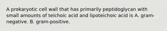 A prokaryotic cell wall that has primarily peptidoglycan with small amounts of teichoic acid and lipoteichoic acid is A. gram-negative. B. gram-positive.