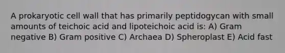 A prokaryotic cell wall that has primarily peptidogycan with small amounts of teichoic acid and lipoteichoic acid is: A) Gram negative B) Gram positive C) Archaea D) Spheroplast E) Acid fast