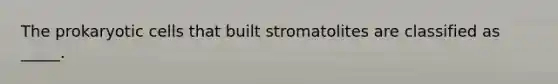 The <a href='https://www.questionai.com/knowledge/k1BuXhIsgo-prokaryotic-cells' class='anchor-knowledge'>prokaryotic cells</a> that built stromatolites are classified as _____.