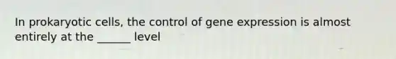 In prokaryotic cells, the control of gene expression is almost entirely at the ______ level