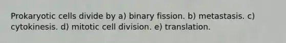 Prokaryotic cells divide by a) binary fission. b) metastasis. c) cytokinesis. d) mitotic cell division. e) translation.