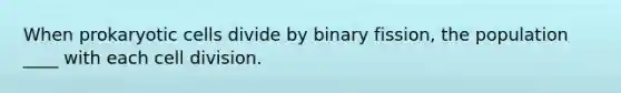 When prokaryotic cells divide by binary fission, the population ____ with each cell division.