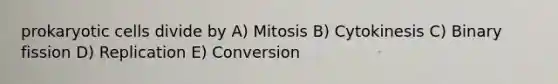 prokaryotic cells divide by A) Mitosis B) Cytokinesis C) Binary fission D) Replication E) Conversion