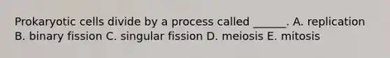 Prokaryotic cells divide by a process called ______. A. replication B. binary fission C. singular fission D. meiosis E. mitosis