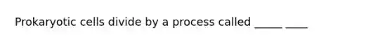 Prokaryotic cells divide by a process called _____ ____